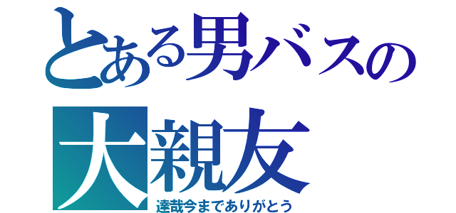 とある男バスの大親友（達哉今までありがとう）