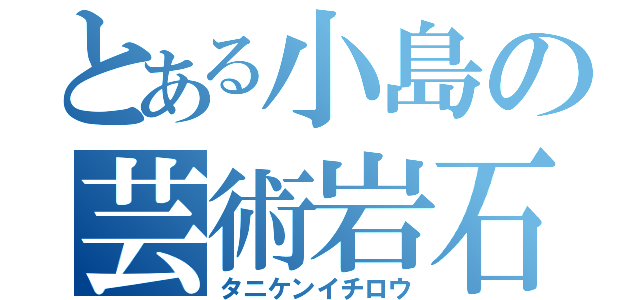 とある小島の芸術岩石（タニケンイチロウ）