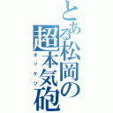 とある松岡の超本気砲（ネッケツ）