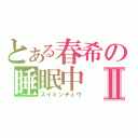 とある春希の睡眠中Ⅱ（スイミンチュウ）