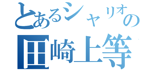 とあるシャリオグランディスの田崎上等（）