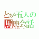 とある五人の馬鹿会話（ホモレボリューション）