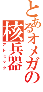 とあるオメガの核兵器（アトミック）