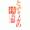 とあるオメガの核兵器（アトミック）