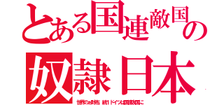 とある国連敵国の奴隷日本（世界のぉ財布。統１ドイツは国連友国に）