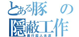 とある豚の隠蔽工作（暴行殺人未遂）