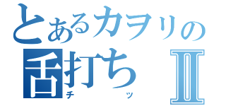 とあるカヲリの舌打ちⅡ（チッ）