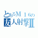 とあるＭ１６の友人射撃Ⅱ（）