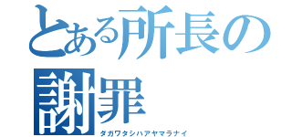 とある所長の謝罪（ダガワタシハアヤマラナイ）