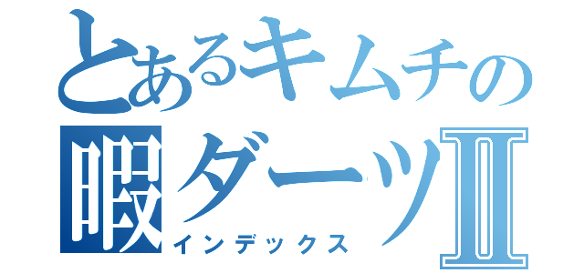 とあるキムチの暇ダーツⅡ（インデックス）