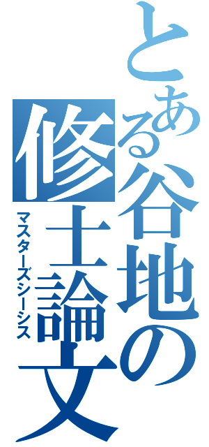 とある谷地の修士論文（マスターズシーシス）