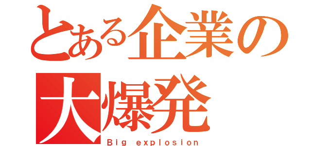 とある企業の大爆発（Ｂｉｇ ｅｘｐｌｏｓｉｏｎ）