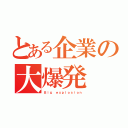 とある企業の大爆発（Ｂｉｇ ｅｘｐｌｏｓｉｏｎ）