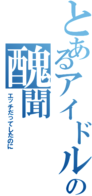 とあるアイドルの醜聞（エッチだってしたのに）