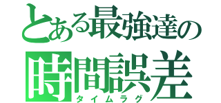 とある最強達の時間誤差（タイムラグ）