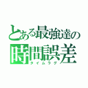 とある最強達の時間誤差（タイムラグ）