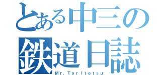 とある中三の鉄道日誌（Ｍｒ．Ｔｏｒｉｔｅｔｓｕ）