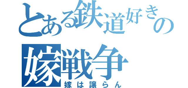 とある鉄道好きの嫁戦争（嫁は譲らん）