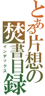 とある片想の焚書目録（インデックス）