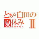 とある白田の夏休みⅡ（圧倒的暇人）