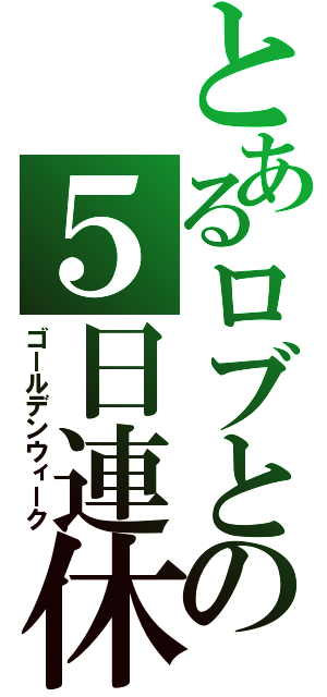 とあるロブとの５日連休（ゴールデンウィーク）