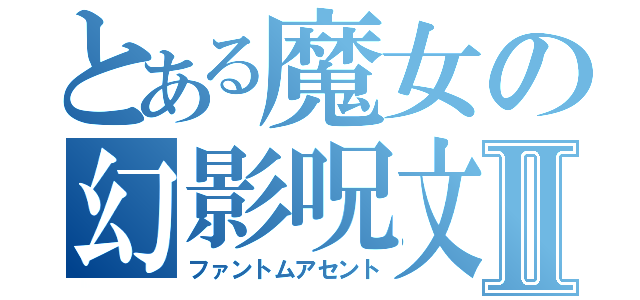 とある魔女の幻影呪文Ⅱ（ファントムアセント）