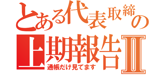 とある代表取締役の上期報告Ⅱ（通帳だけ見てます）