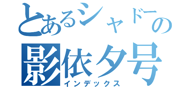 とあるシャドールの影依夕号（インデックス）