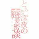 とある深夜の恋愛密談（オ○ニー）