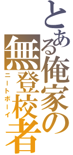 とある俺家の無登校者（ニートボーイ）