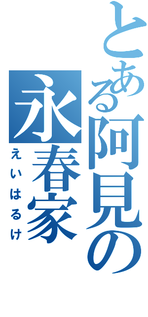 とある阿見の永春家Ⅱ（えいはるけ）