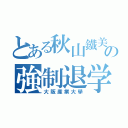 とある秋山鐵美の強制退学（大阪産業大學）