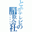 とあるテレビの詐欺会社（フジテレビ）