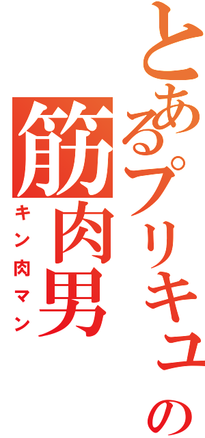 とあるプリキュア厨の筋肉男（キン肉マン）