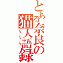 とある奈良の猫人語録（にゃーにゃーにゃー）