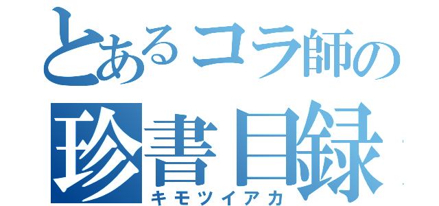 とあるコラ師の珍書目録（キモツイアカ）