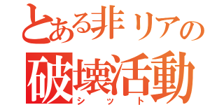 とある非リアの破壊活動（シット）