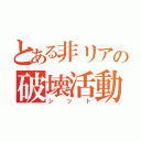 とある非リアの破壊活動（シット）