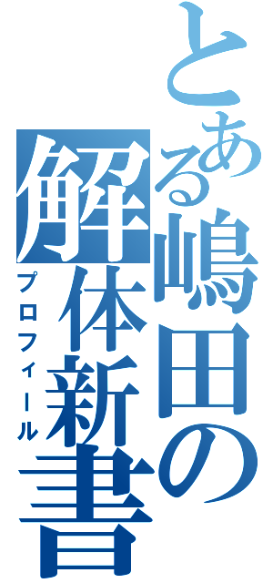 とある嶋田の解体新書（プロフィール）