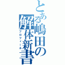 とある嶋田の解体新書（プロフィール）