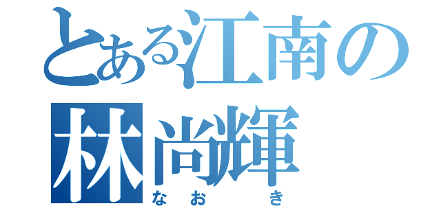 とある江南の林尚輝（なお き）