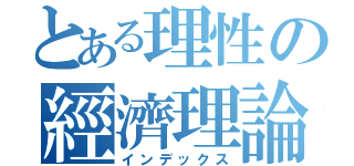 とある理性の經濟理論（インデックス）