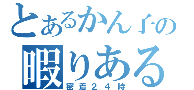 とあるかん子の暇りある（密着２４時）