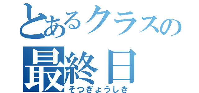 とあるクラスの最終日（そつぎょうしき）