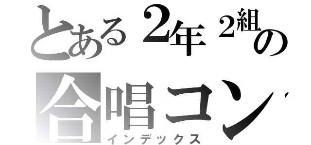 とある２年２組の合唱コン（インデックス）