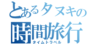 とあるタヌキの時間旅行（タイムトラベル）