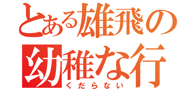 とある雄飛の幼稚な行動（くだらない）