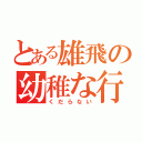 とある雄飛の幼稚な行動（くだらない）