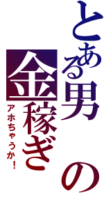 とある男の金稼ぎ（アホちゃうか！）