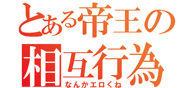 とある帝王の相互行為（なんかエロくね）